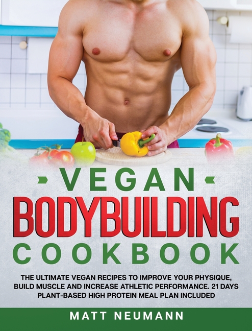 Vegan Bodybuilding Cookbook: The Ultimate Vegan Recipes to Improve Your Physique, Build Muscle And I