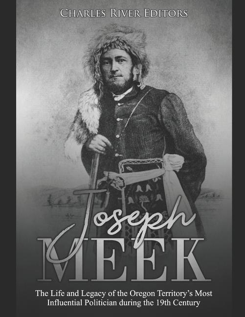 Joseph Meek: The Life and Legacy of the Oregon Territory's Most Influential Politician during the 19