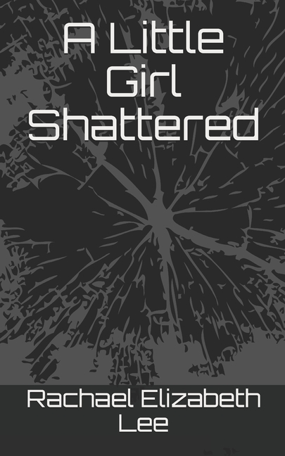 Little Girl Shattered: A Story of a Woman who Survived Childhood Sexual Abuse, Domestic Violence, an