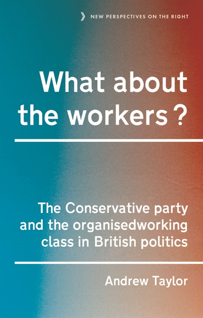  What about the Workers?: The Conservative Party and the Organised Working Class in British Politics
