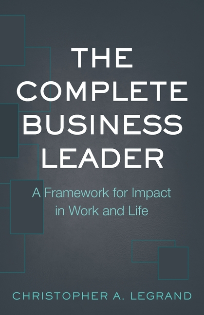 Complete Business Leader: A Framework for Impact in Work and Life