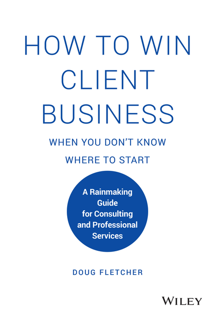  How to Win Client Business When You Don't Know Where to Start: A Rainmaking Guide for Consulting and Professional Services