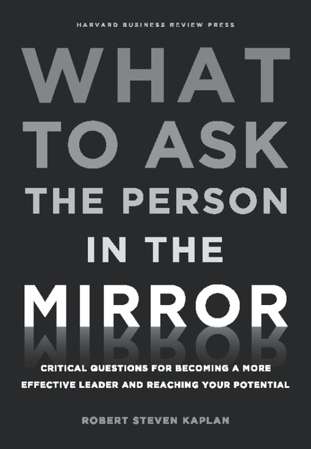  What to Ask the Person in the Mirror: Critical Questions for Becoming a More Effective Leader and Reaching Your Potential