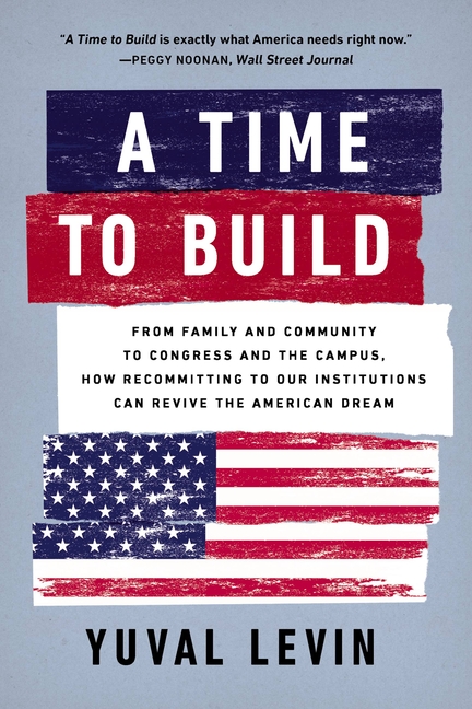 A Time to Build: From Family and Community to Congress and the Campus, How Recommitting to Our Institutions Can Revive the American Dre