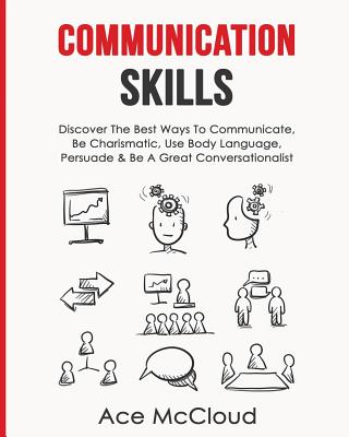 Communication Skills: Discover The Best Ways To Communicate, Be Charismatic, Use Body Language, Pers