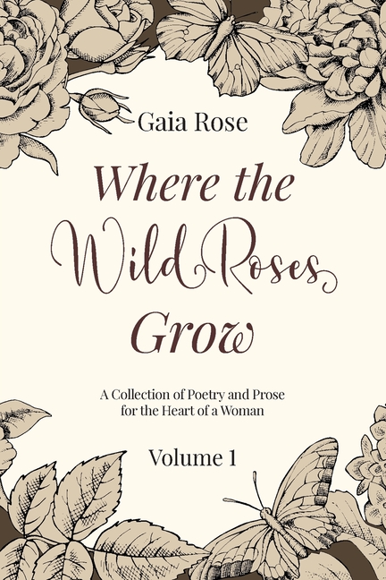  Where The Wild Roses Grow: Poetry and Prose for a Woman's Heart - VOLUME I