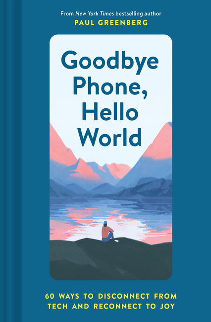  Goodbye Phone, Hello World: 65 Ways to Disconnect from Tech and Reconnect to Joy