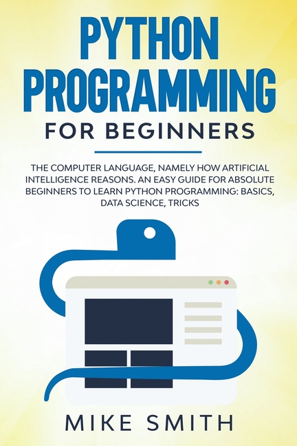  Python programming for beginners: The computer language, namely how artificial intelligence reasons. An easy guide for absolute beginners to learn pyt
