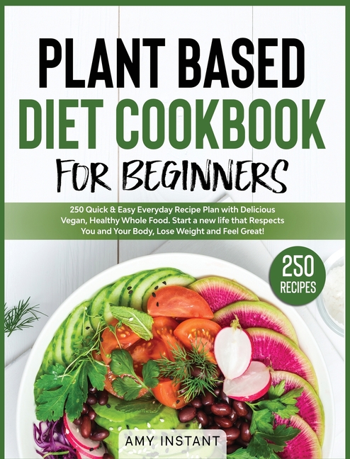  Plant Based Diet Cookbook for Beginners: 250 Quick & Easy Everyday Recipe Plan with Delicious Vegan, Healthy Whole Food. Start a new life that Respect