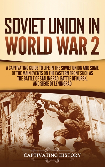 Soviet Union in World War 2: A Captivating Guide to Life in the Soviet Union and Some of the Main Events on the Eastern Front Such as the Battle of