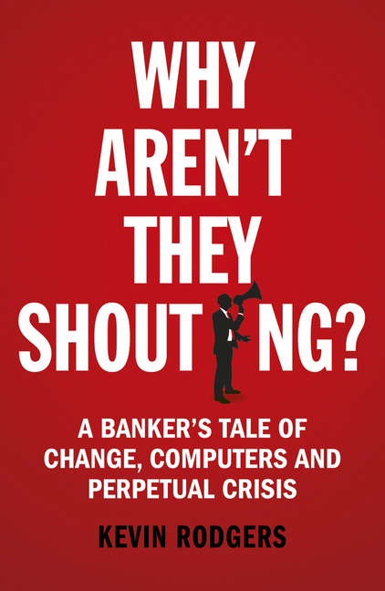 Why Aren't They Shouting? A Banker's Tale of Change, Computers and Perpetual Crisis