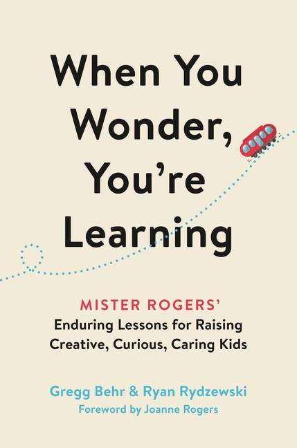 When You Wonder, You're Learning: Mister Rogers' Enduring Lessons for Raising Creative, Curious, Car