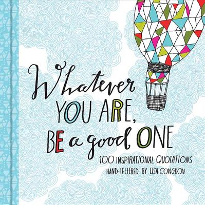  Whatever You Are, Be a Good One: 100 Inspirational Quotations Hand-Lettered by Lisa Congdon