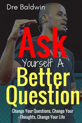 Ask Yourself A Better Question: Change your Questions, Change Your Thoughts, and Change Your Life