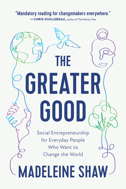 Greater Good Social Entrepreneurship for Everyday People Who Want to Change the World