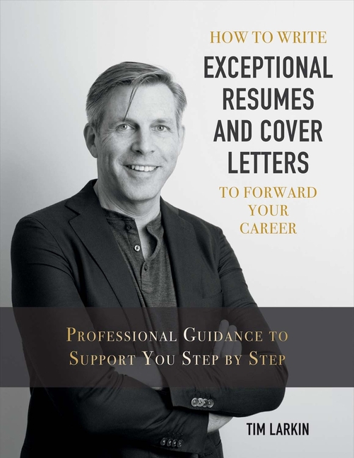  How to Write Exceptional Resumes and Cover Letters to Forward Your Career: Professional Guidance to Support You Step by Step Volume 1