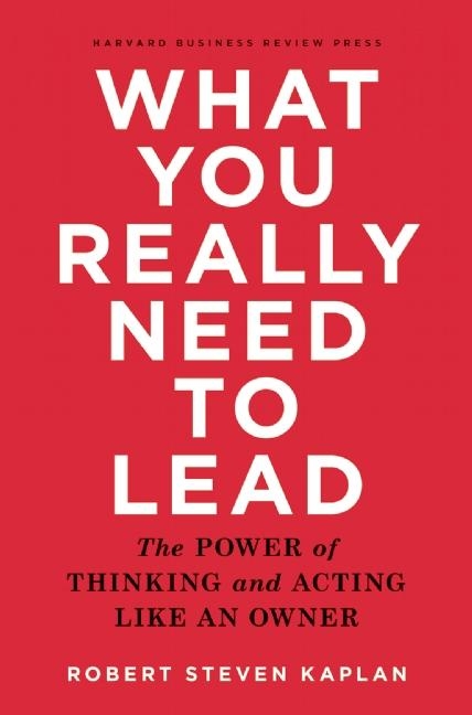  What You Really Need to Lead: The Power of Thinking and Acting Like an Owner