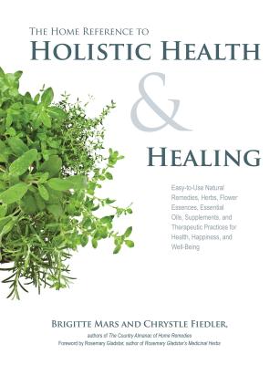 Home Reference to Holistic Health and Healing Easy-To-Use Natural Remedies, Herbs, Flower Essences, 