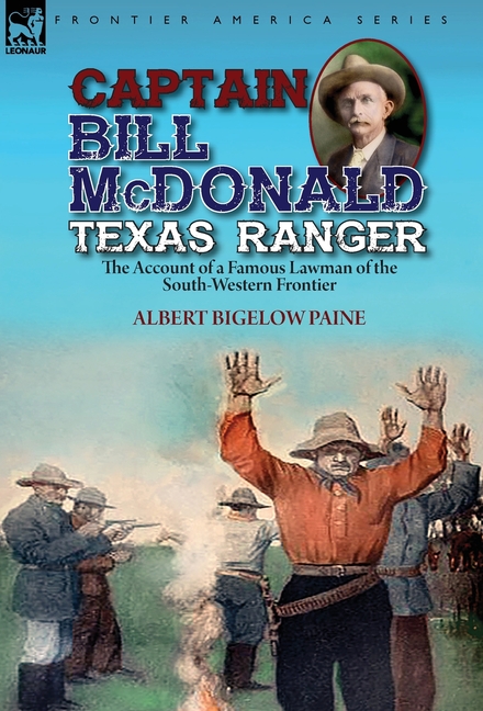  Captain Bill McDonald Texas Ranger: the Account of a Famous Lawman of the South-Western Frontier