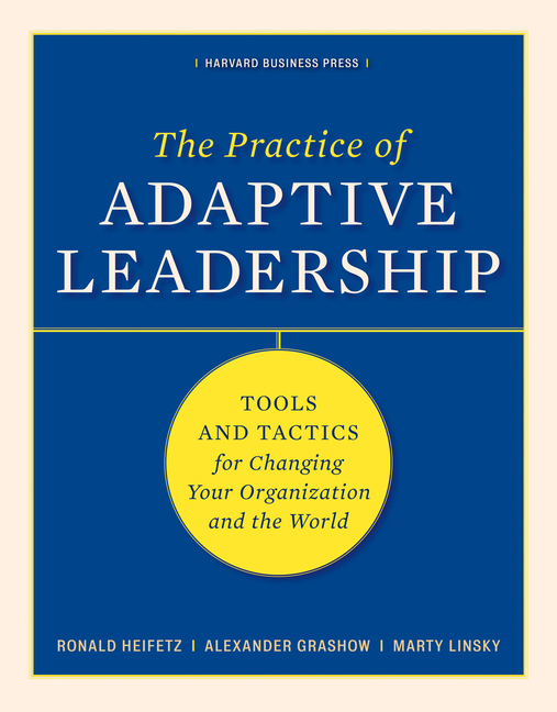 Practice of Adaptive Leadership: Tools and Tactics for Changing Your Organization and the World