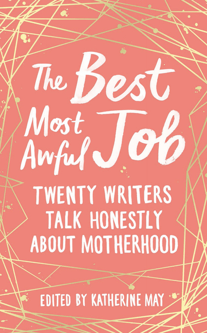 Best Most Awful Job Twenty Writers Talk Honestly about Motherhood