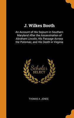 J. Wilkes Booth: An Account of His Sojourn in Southern Maryland After the Assassination of Abraham L