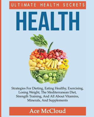 Health: Ultimate Health Secrets: Strategies For Dieting, Eating Healthy, Exercising, Losing Weight, The Mediterranean Diet, St
