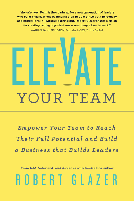 Elevate Your Team: Empower Your Team to Reach Their Full Potential and Build a Business That Builds 