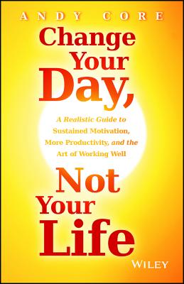 Change Your Day, Not Your Life: A Realistic Guide to Sustained Motivation, More Productivity, and th