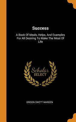 Success: A Book of Ideals, Helps, and Examples for All Desiring to Make the Most of Life