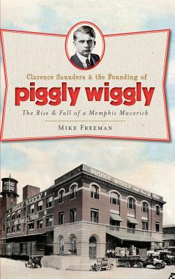 Clarence Saunders & the Founding of Piggly Wiggly The Rise & Fall of a Memphis Maverick