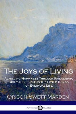 Joys of Living: Achieving Happiness Through Friendship, Right Thinking and the Little Things of Ever