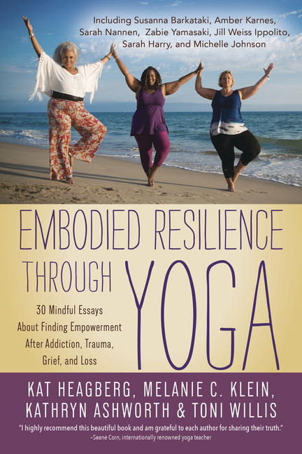  Embodied Resilience Through Yoga: 30 Mindful Essays about Finding Empowerment After Addiction, Trauma, Grief, and Loss