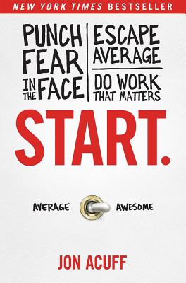 Start. Punch Fear in the Face, Escape Average, and Do Work That Matters