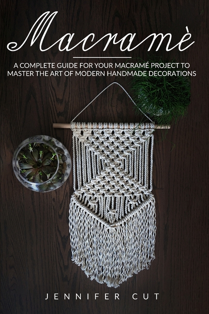  Macramè: A Complete Guide For Your Macramé Project To Master The Art Of Modern Handmade Decorations