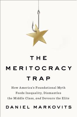 The Meritocracy Trap: How America's Foundational Myth Feeds Inequality, Dismantles the Middle Class, and Devours the Elite