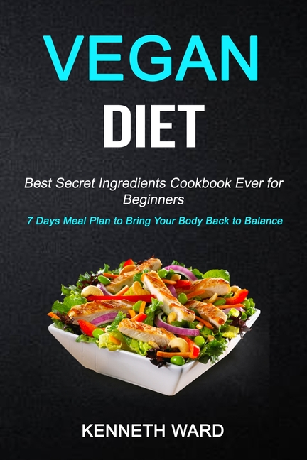 Vegan Diet: Best Secret Ingredients Cookbook Ever for Beginners (7 Days Meal Plan to Bring Your Body
