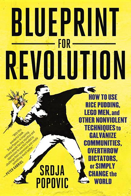  Blueprint for Revolution: How to Use Rice Pudding, Lego Men, and Other Nonviolent Techniques to Galvanize Communities, Overthrow Dictators, or S