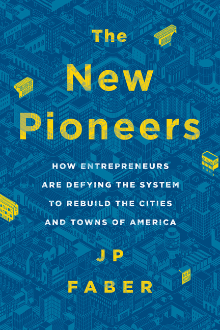New Pioneers: How Entrepreneurs Are Defying the System to Rebuild the Cities and Towns of America