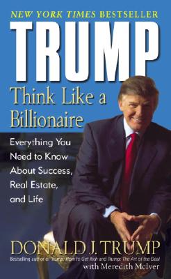 Trump Think Like a Billionaire: Everything You Need to Know about Success, Real Estate, and Life