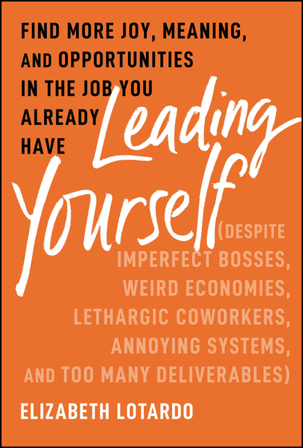 Leading Yourself: Find More Joy, Meaning, and Opportunities in the Job You Already Have (Despite Imperfect Bosses, Weird Economies, Leth