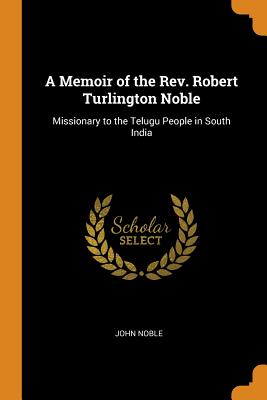 Memoir of the Rev. Robert Turlington Noble: Missionary to the Telugu People in South India