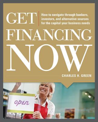  Get Financing Now: How to Navigate Through Bankers, Investors, and Alternative Sources for the Capital Your Business Needs