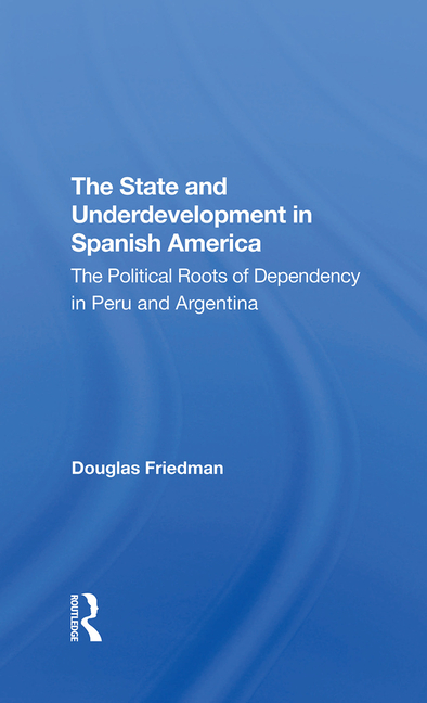 State and Underdevelopment in Spanish America: The Political Roots of Dependency in Peru and Argenti