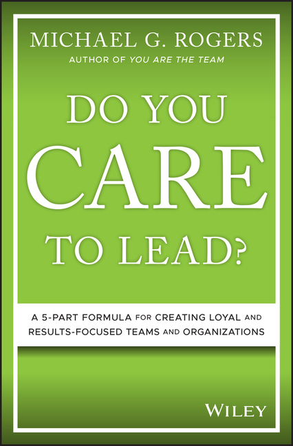 Do You Care to Lead?: A 5-Part Formula for Creating Loyal and Results-Focused Teams and Organization