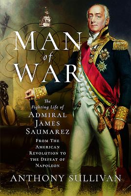 Man of War: The Fighting Life of Admiral James Saumarez: From the American Revolution to the Defeat 