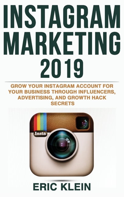 Instagram Marketing 2019: Grow Your Instagram Account for Your Business Through Influencers, Advertising, and Growth Hack Secrets