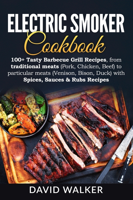  Electric Smoker Cookbook: 100+ Tasty Barbecue Grill Recipes, from traditional meats (Pork, Chicken, Beef) to particular meats (Venison, Bison, D