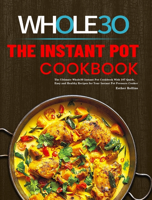 The Instant Pot Whole30 Cookbook: The Ultimate Whole30 Instant Pot Cookbook With 107 Quick, Easy and Healthy Recipes for Your Instant Pot Pressure Cooke