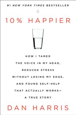  10% Happier: How I Tamed the Voice in My Head, Reduced Stress Without Losing My Edge, and Found Self-Help That Actually Works--A Tr